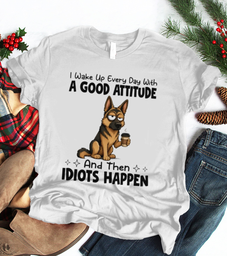 I Wake Up Every Day With A Good Attitude And Then Idiots Happen German Shepherd Coffee T-Shirt