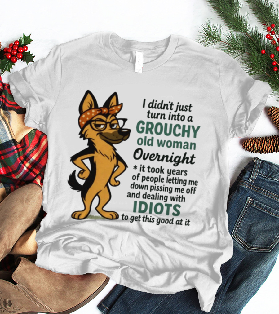 I Didn't Just Turn Into A Grouchy Old Woman German Shepherd Overnight Dealing With Idiots T-Shirt