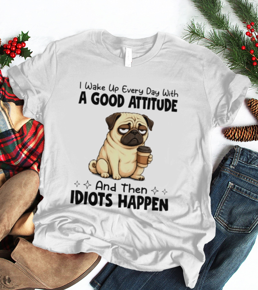 Grumpy Pug I Wake Up Every Day With A Good Attitude And Then Idiots Happen Coffee T-Shirt