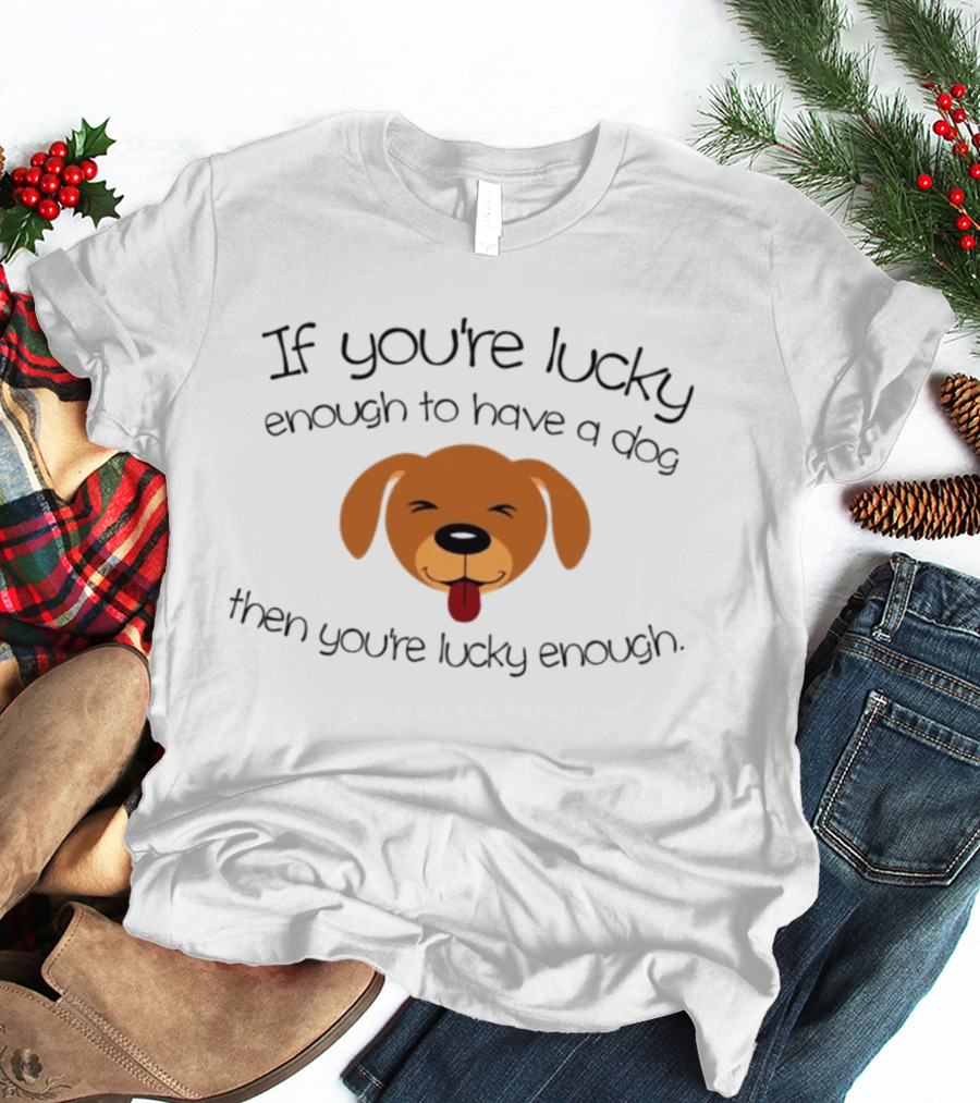 If You're Lucky Enough To Have A Dog Face Then You're Lucky Enough T-Shirt