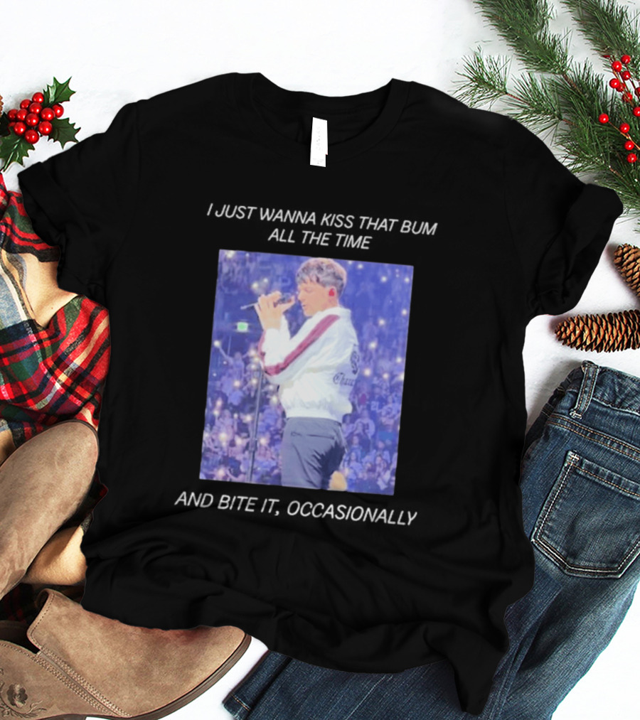 I Just Wanna Kiss That Bum All The Time And Bite It Occasionally Concert Performance T-Shirt