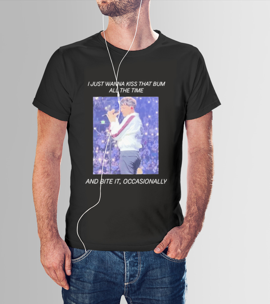 I Just Wanna Kiss That Bum All The Time And Bite It Occasionally Concert Performance T-Shirt