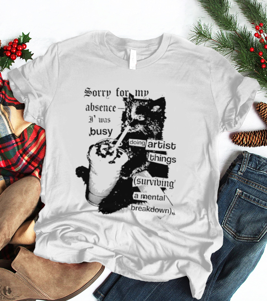 Sorry For My Absence I Was Busy Doing Artist Things Surviving A Mental Breakdown Cat T-Shirt