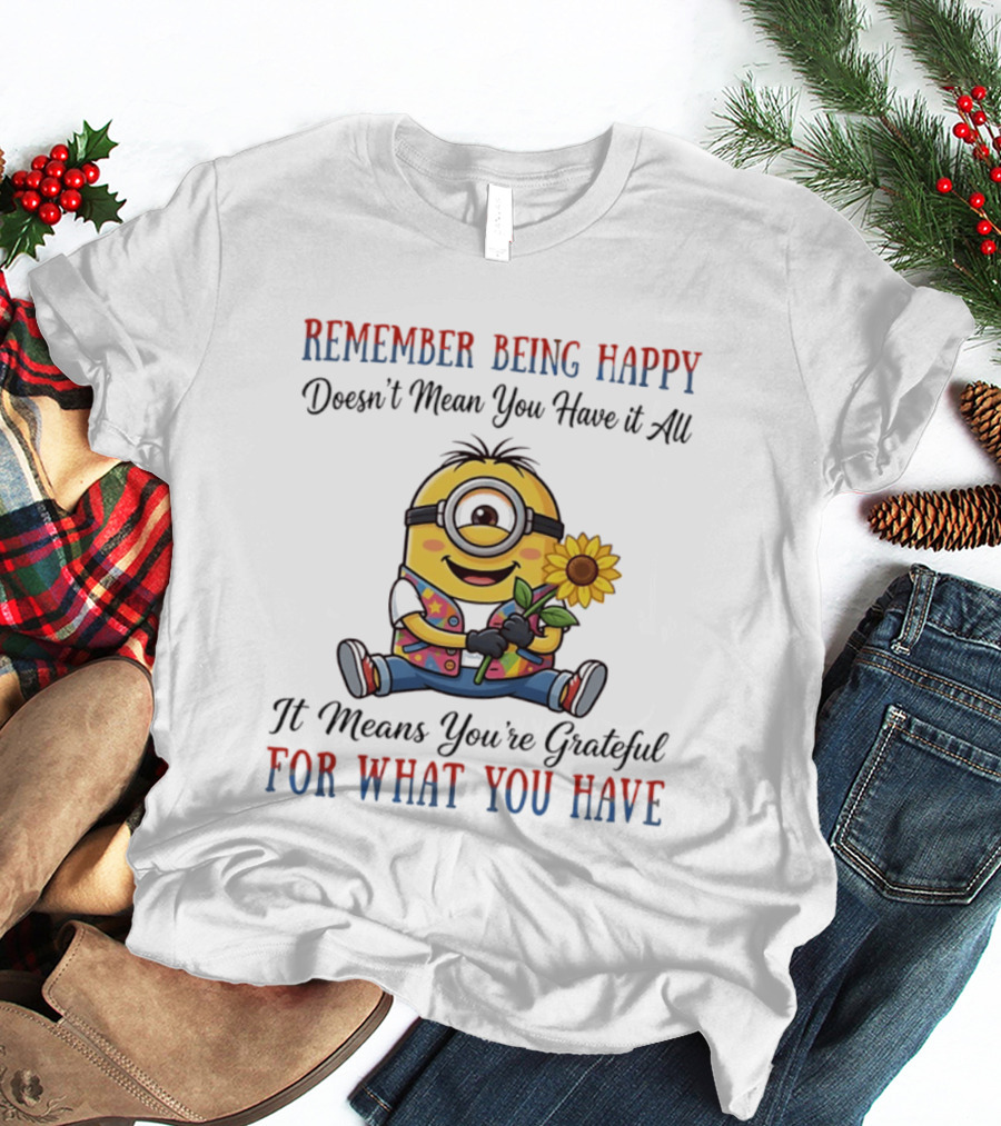 Minions Sunflower Remember Being Happy Doesn't Mean You Have It All It Means You're Grateful For What You Have T-Shirt