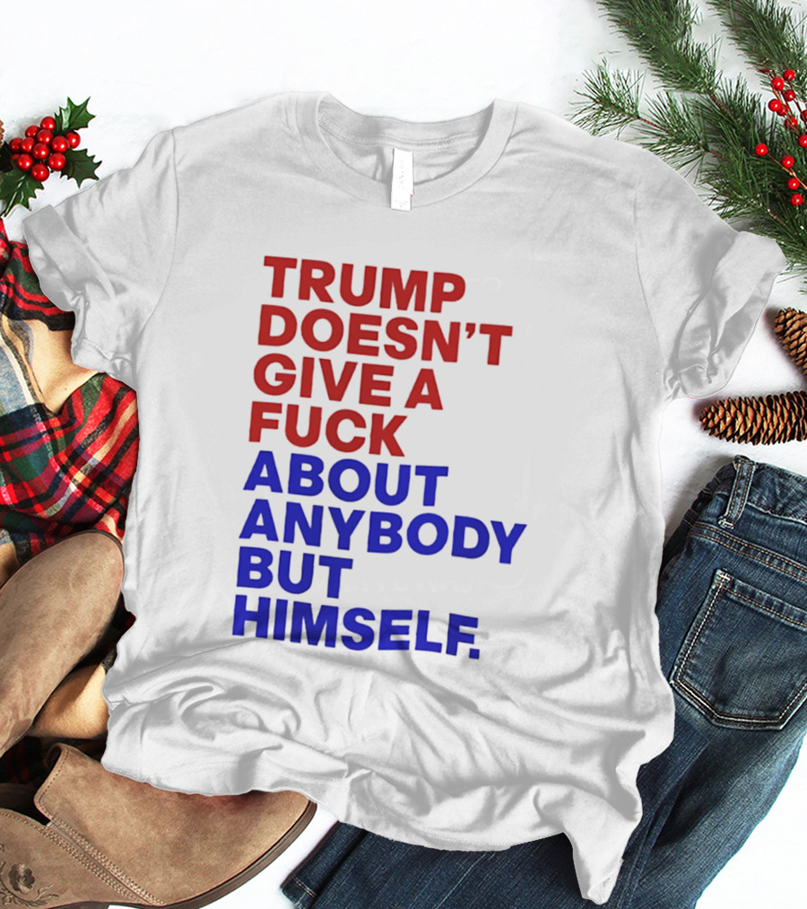Trump Doesn't Give A Fuck About Anybody But Himself T-Shirt
