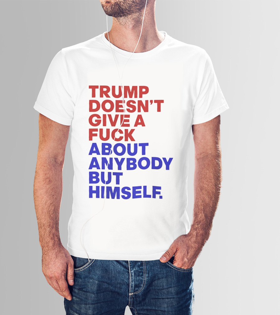 Trump Doesn't Give A Fuck About Anybody But Himself T-Shirt