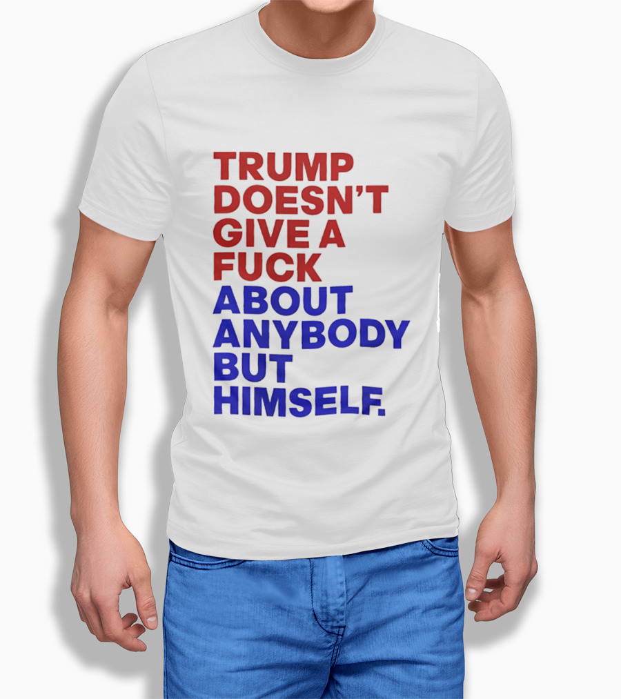 Trump Doesn't Give A Fuck About Anybody But Himself T-Shirt