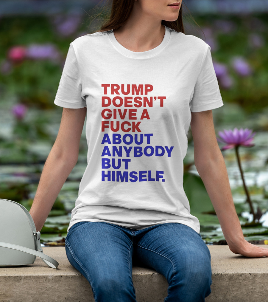 Trump Doesn't Give A Fuck About Anybody But Himself T-Shirt