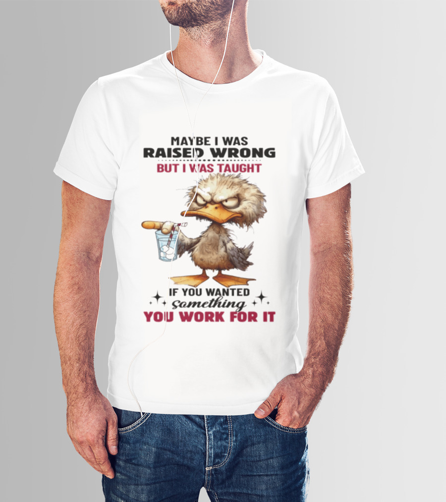 Maybe I Was Raised Wrong Taught Work For It Angry Duck T-Shirt