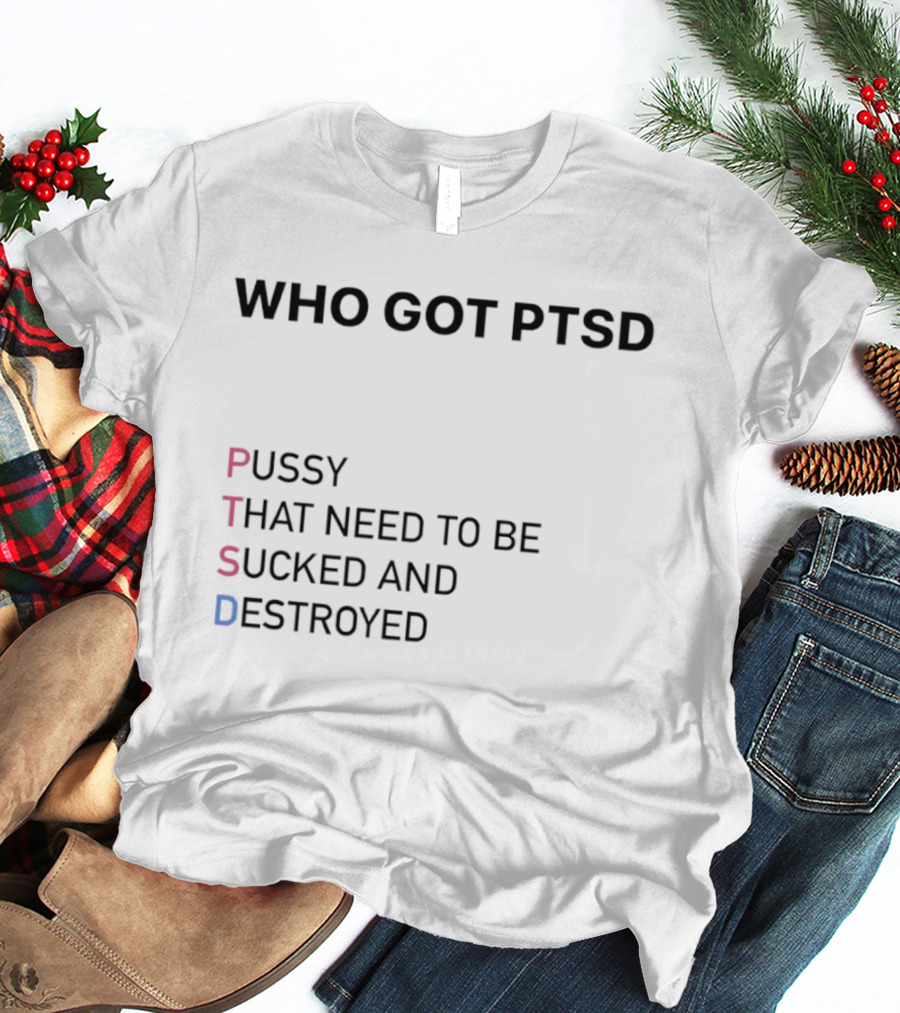 Who Got PTSD Pussy That Need To Be Sucked And Destroyed T-Shirt