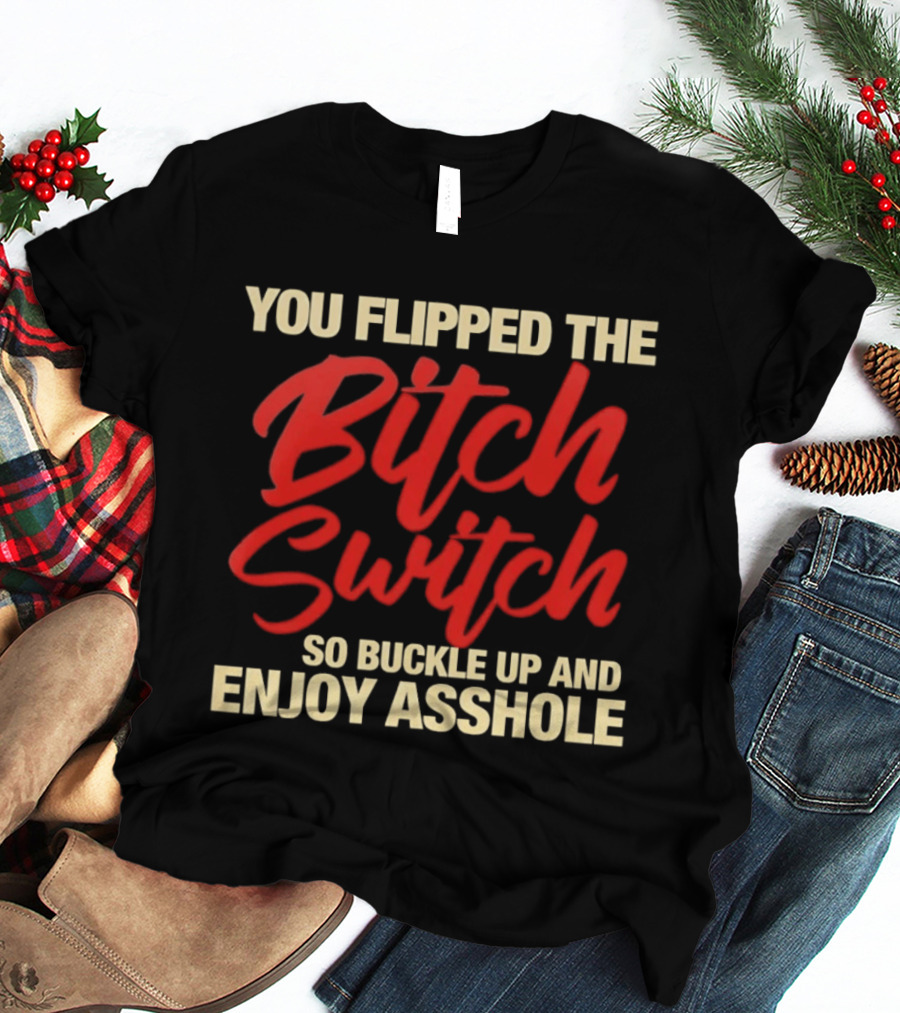 You Flipped The Bitch Switch So Buckle Up And Enjoy Asshole T-Shirt