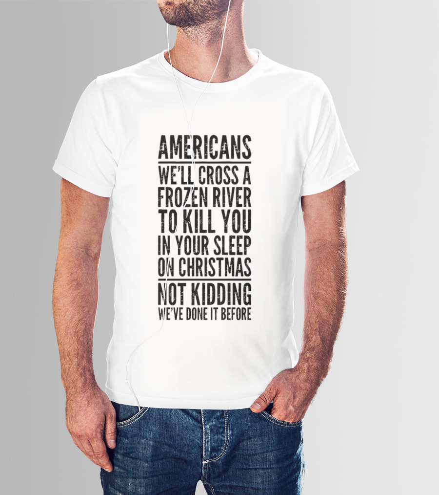 Americans Cross Frozen River Kill You Sleep Christmas Not Kidding We've Done It Before T-Shirt