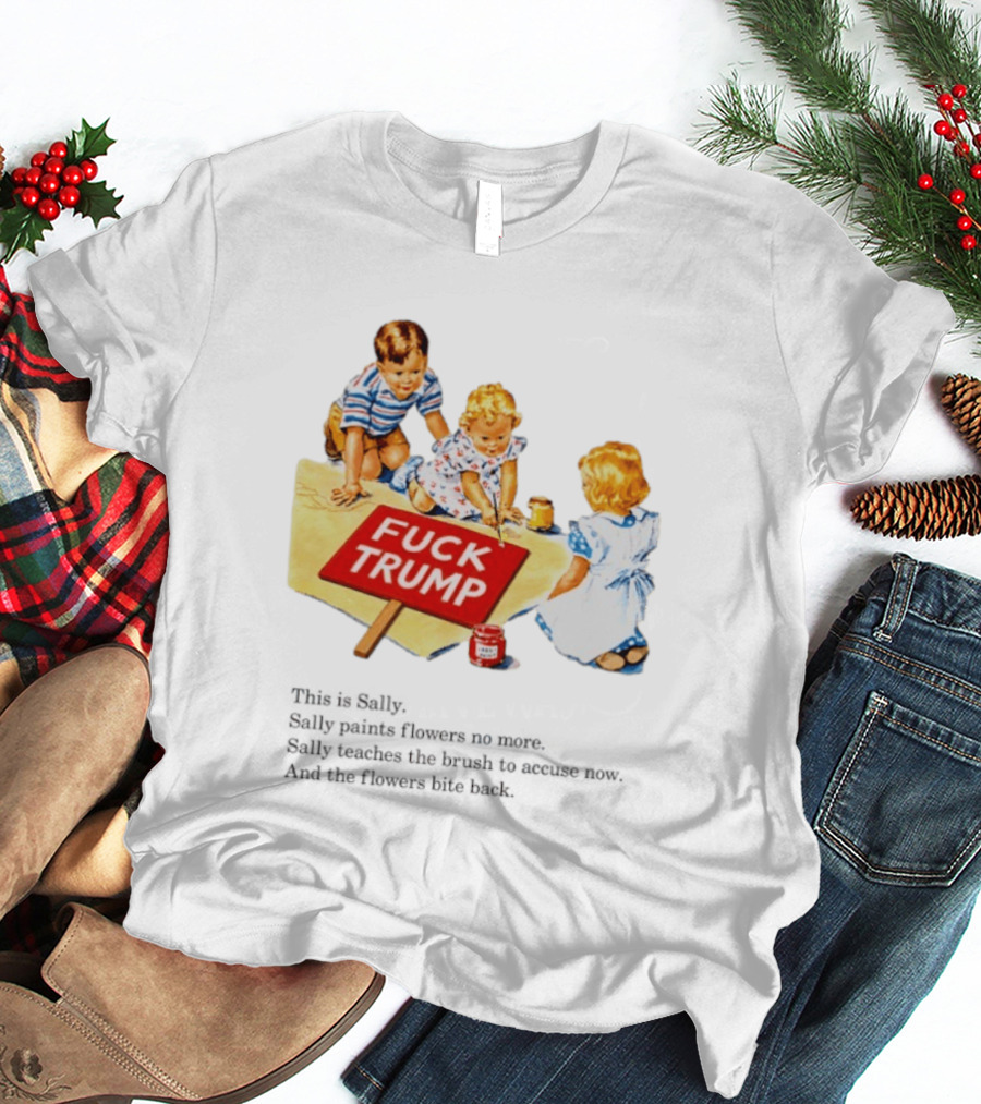 Fuck Trump This Is Sally Sally Paints Flowers No More Sally Teaches The Brush To Accuse Now T-Shirt