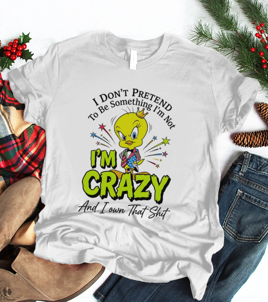 I Don't Pretend To Be Something I'm Not I'm Crazy And I Own That Shit Tweety T-Shirt