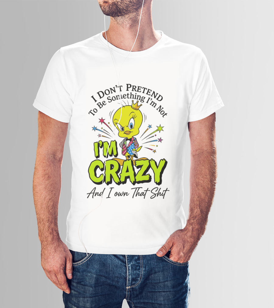 I Don't Pretend To Be Something I'm Not I'm Crazy And I Own That Shit Tweety T-Shirt