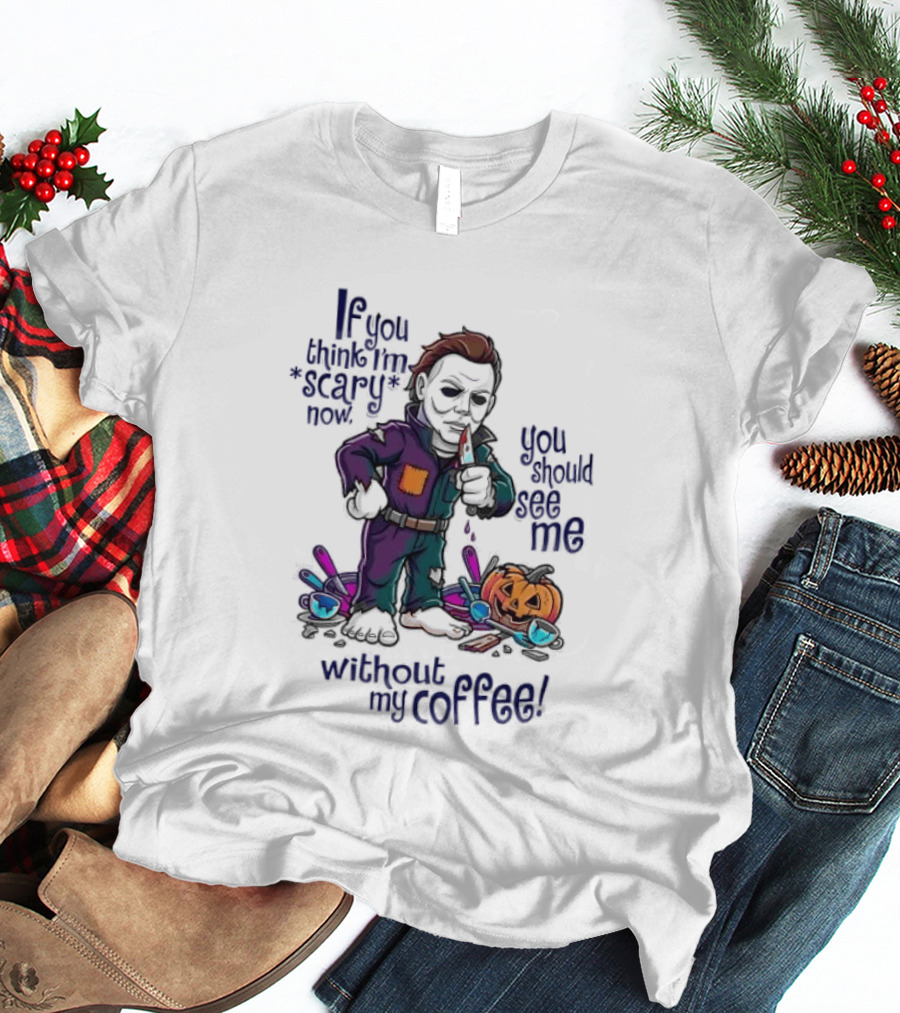 Michael Myers If You Think I'm Scary Now You Should See Me Without My Coffee T-Shirt