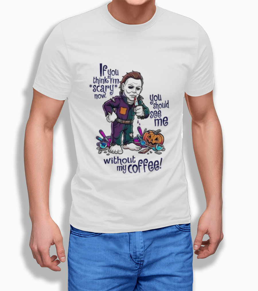 Michael Myers If You Think I'm Scary Now You Should See Me Without My Coffee T-Shirt