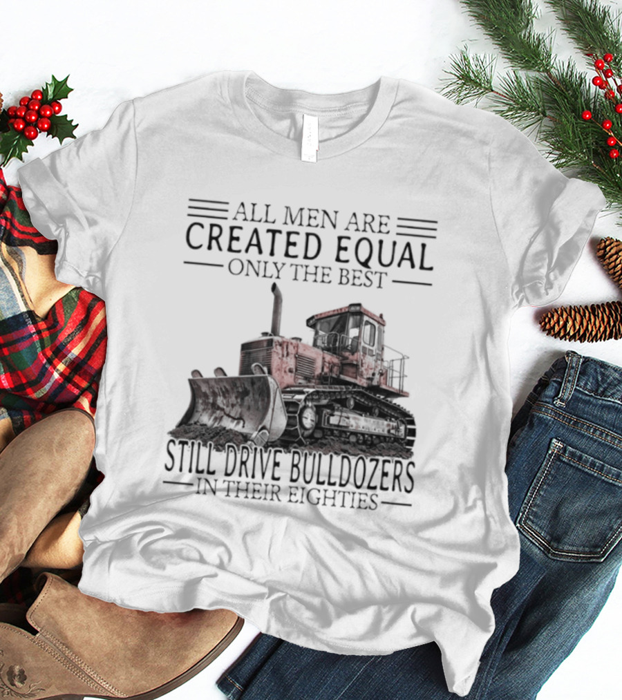 All Men Are Created Equal Only The Best Still Drive Bulldozers In Their Eighties T-Shirt