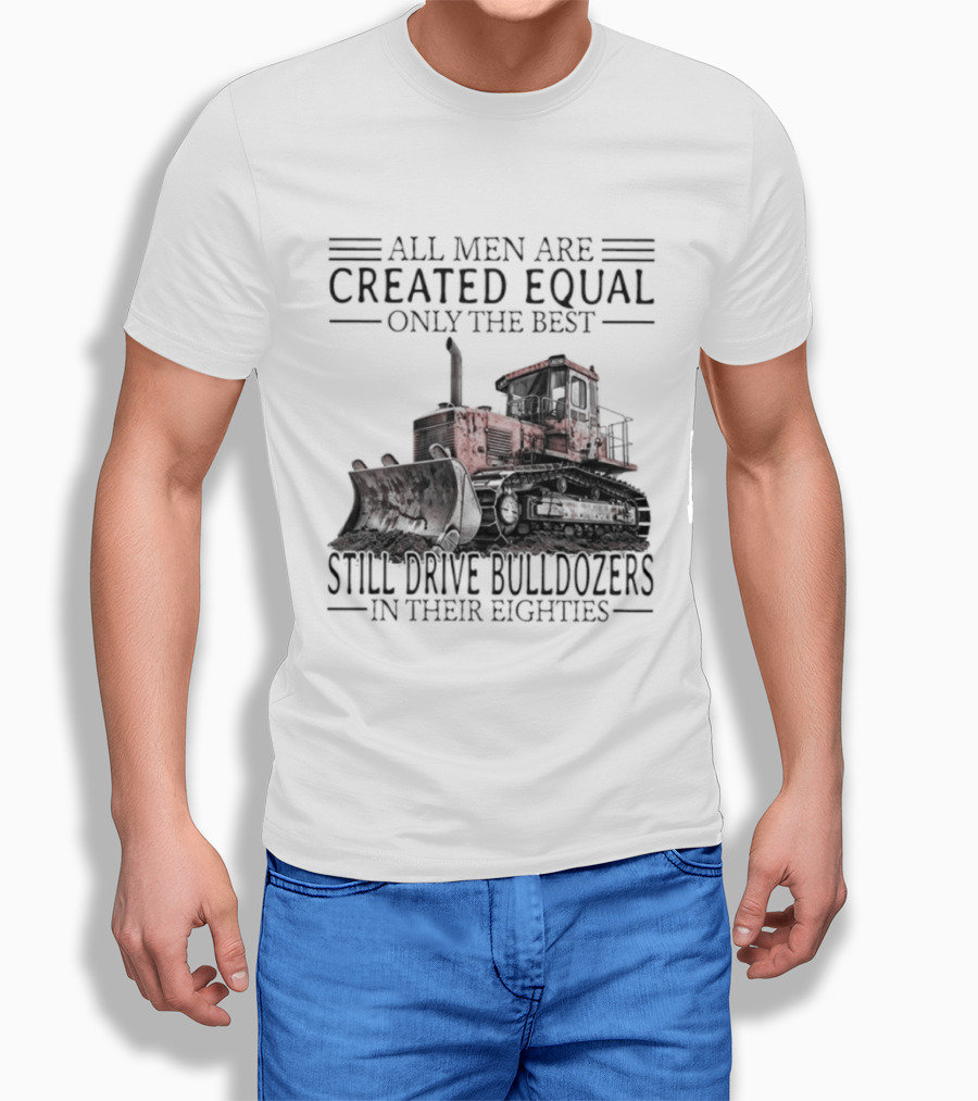 All Men Are Created Equal Only The Best Still Drive Bulldozers In Their Eighties T-Shirt
