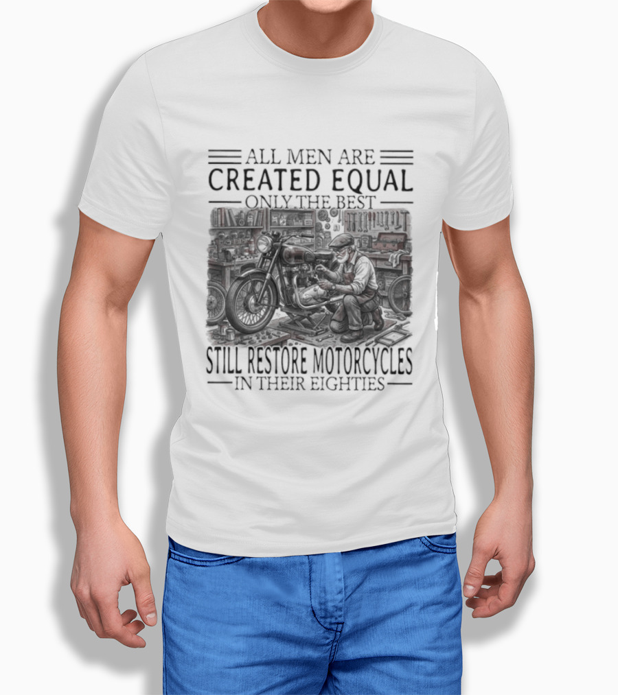 All Men Are Created Equal Only The Best Still Restore Motorcycles In Their Eighties T-Shirt