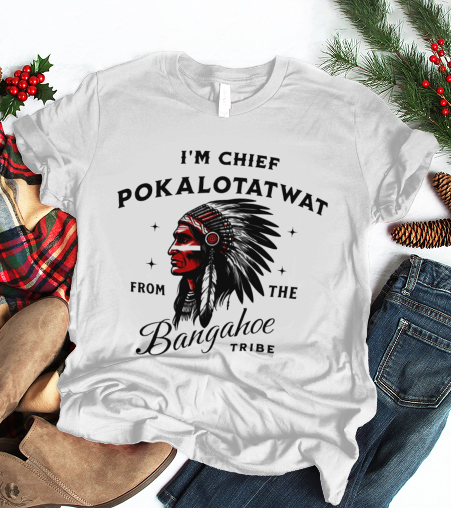 I'm Chief Pokalotatwat From The Bangahoe Tribe T-Shirt