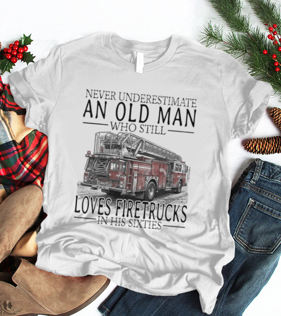 Never Underestimate An Old Man Who Still Loves Firetrucks In His Sixties 2026 T-Shirt