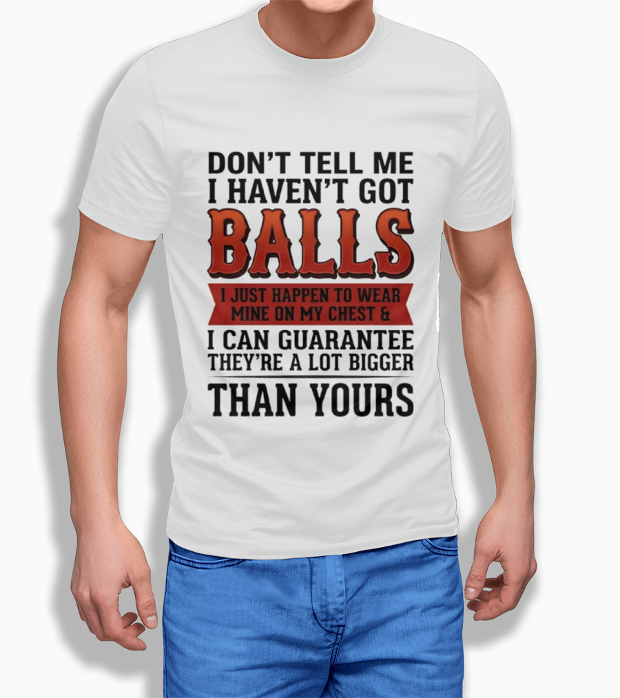 Don't Tell Me I Haven't Got Balls I Just Happen To Wear Mine On My Chest & I Can Guarantee They're A Lot Bigger Than Yours T-Shirt