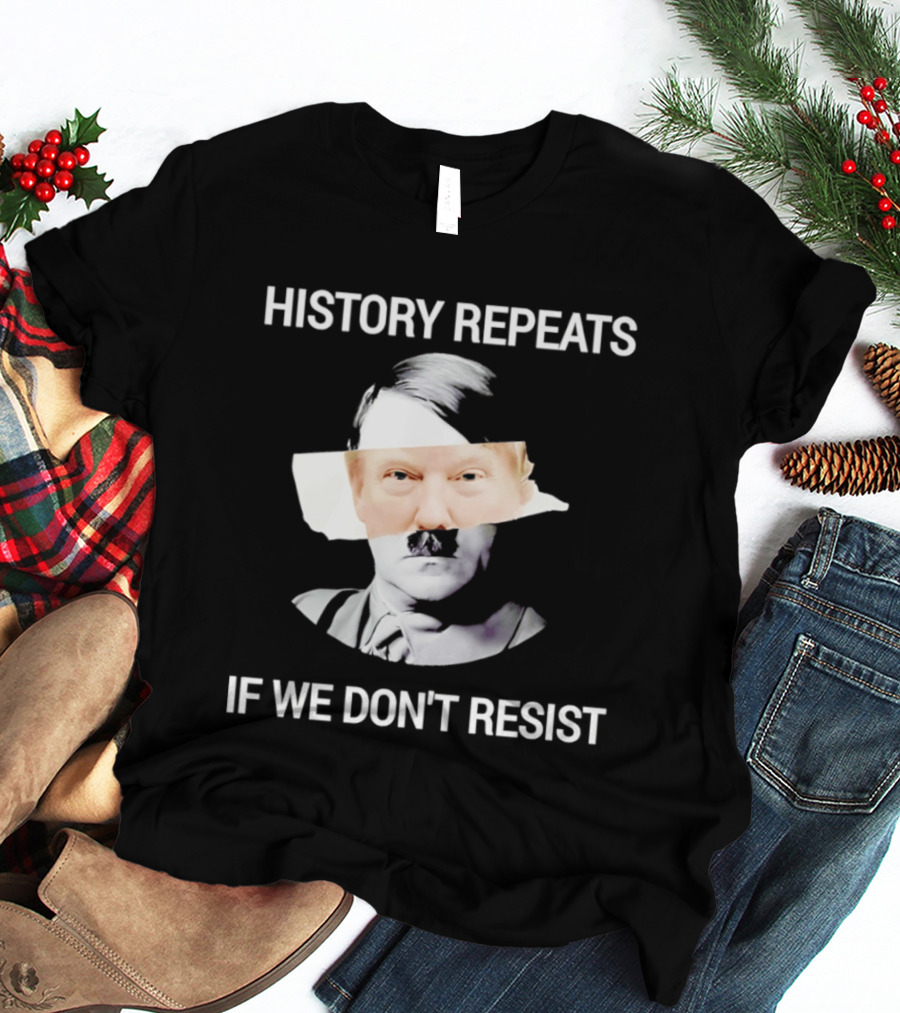 History Repeats If We Don't Resist Trump X Hitler T-Shirt