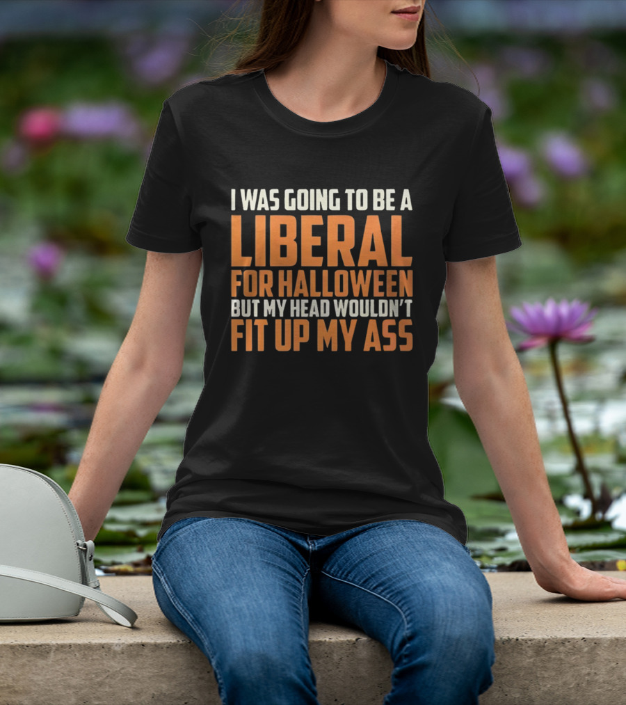 I Was Going To Be A Liberal For Halloween But My Head Wouldn't Fit Up My Ass T-Shirt