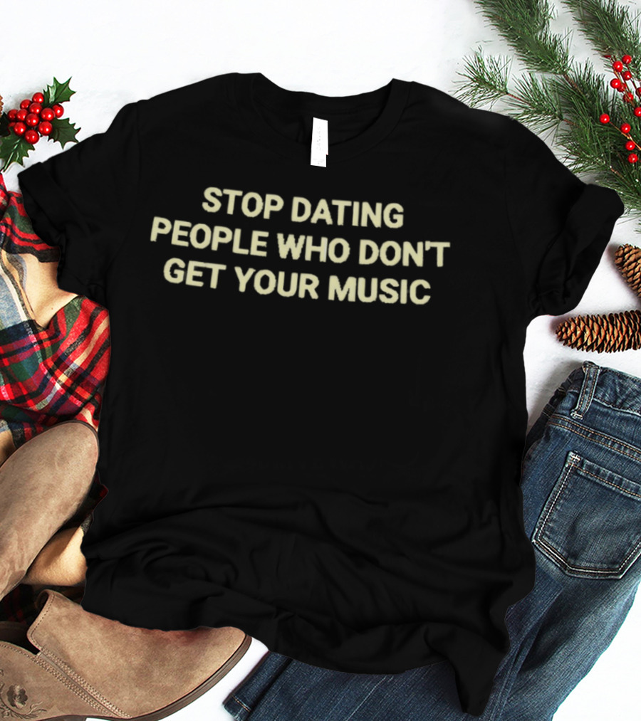 Stop Dating People Who Don't Get Your Music T-Shirt