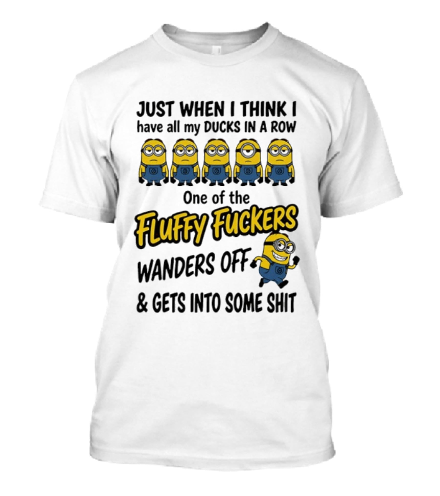 Just When I Think I Have All My Ducks In A Row One Of The Fluffy Fuckers Wanders Off And Gets Into Some Shit T-Shirt