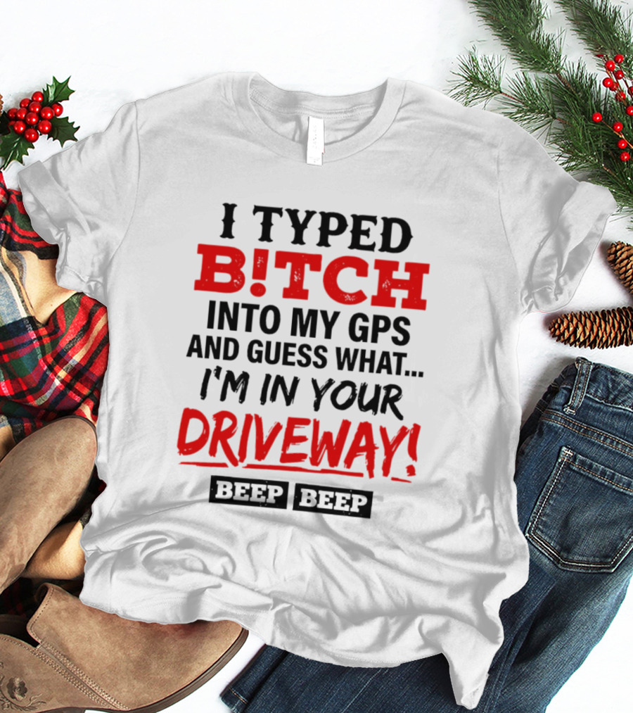 I Typed B!tch Into My GPS And Guess What I'm In Your Driveway Beep Beep T-Shirt