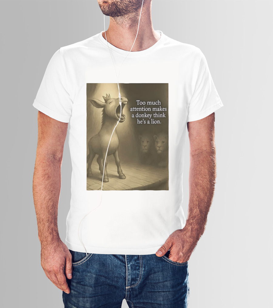 Too Much Attention Makes A Donkey Think He's A Lion Braying Wisdom T-Shirt