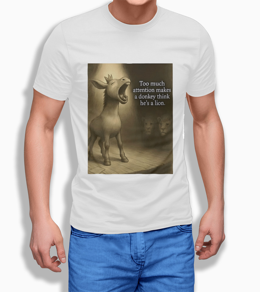 Too Much Attention Makes A Donkey Think He's A Lion Braying Wisdom T-Shirt