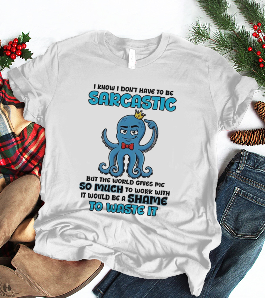 I Know I Don't Have To Be Sarcastic Squid Fun World Gives Me So Much To Work With Shame To Waste It T-Shirt