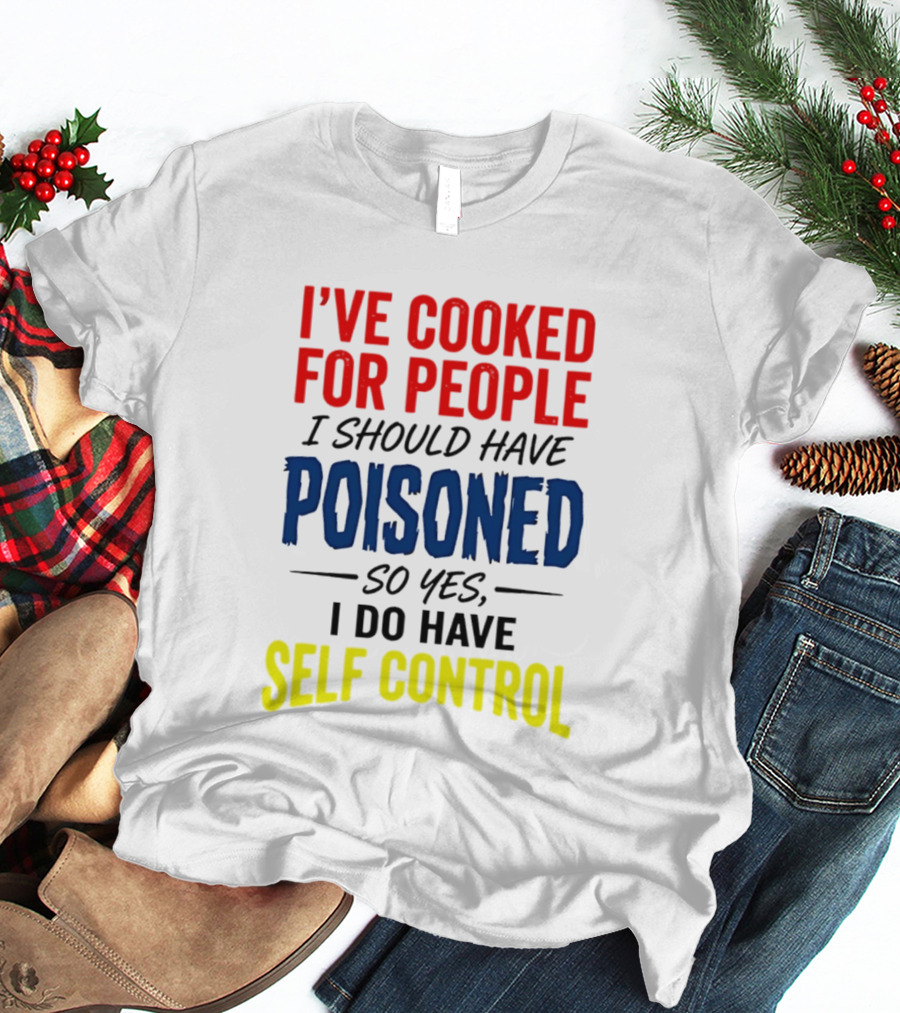 I've Cooked For People I Should Have Poisoned So Yes I Do Have Self Control T-Shirt
