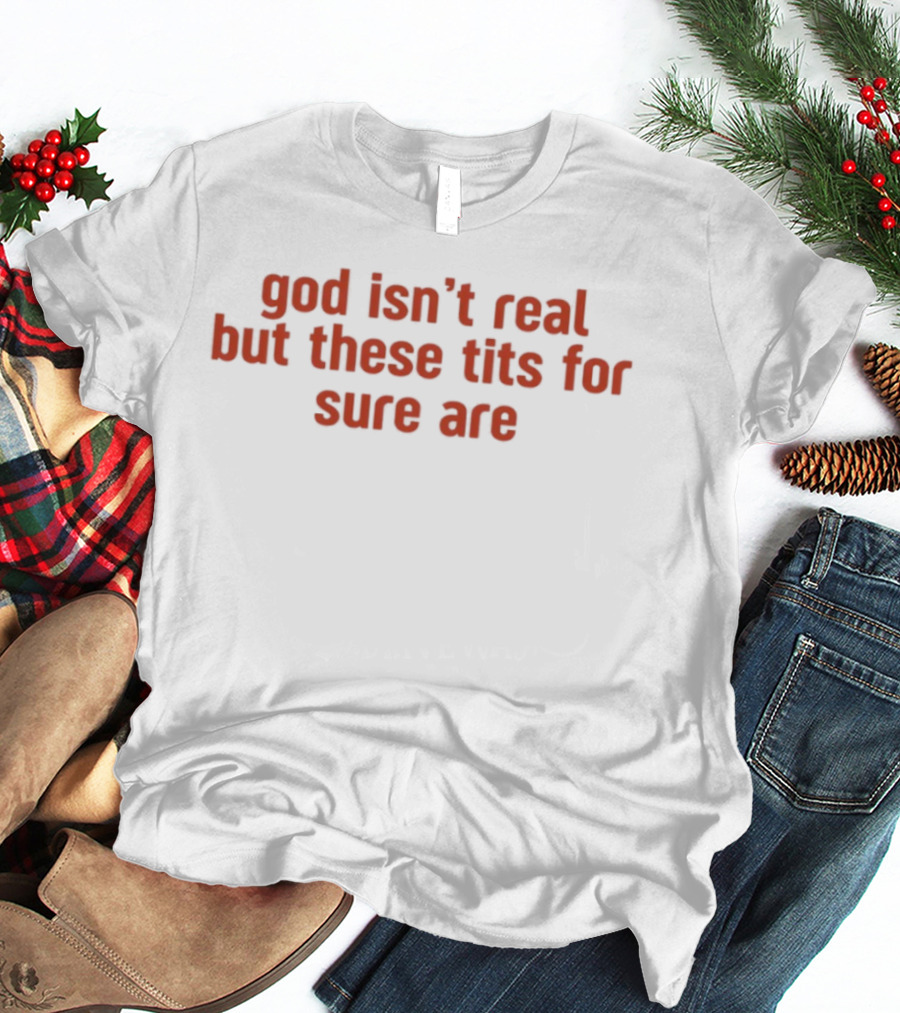 God Isn’t Real But These Tits For Sure Are T-Shirt