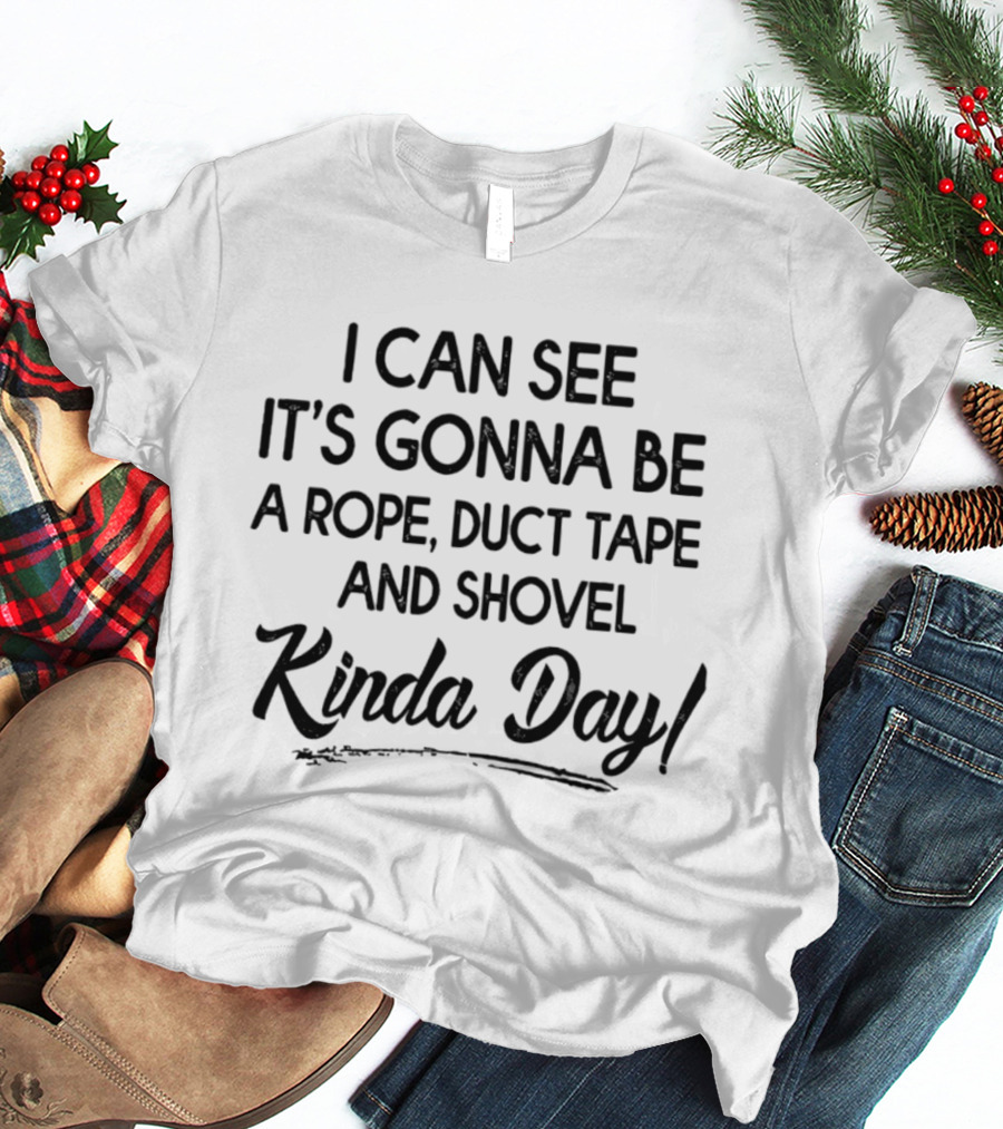 I Can See It's Gonna Be A Rope Duct Tape And Shovel Kinda Day T-Shirt