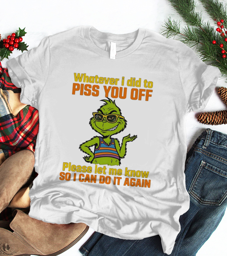 Whatever I Did To Piss You Off Grinch Please Let Me Know So I Can Do It Again T-Shirt