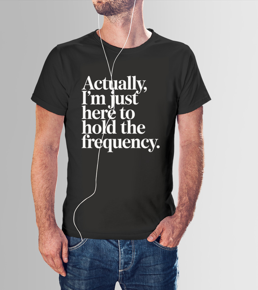 Actually I'm Just Here To Hold The Frequency T-Shirt