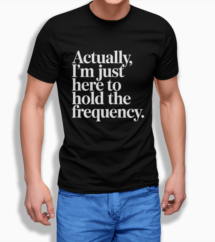 Actually I'm Just Here To Hold The Frequency T-Shirt