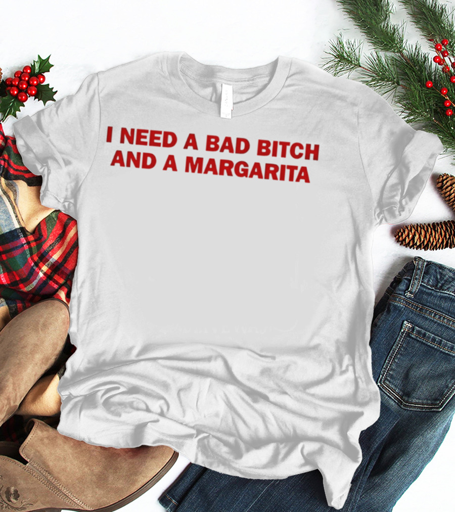 I Need A Bad Bitch And A Margarita T-Shirt
