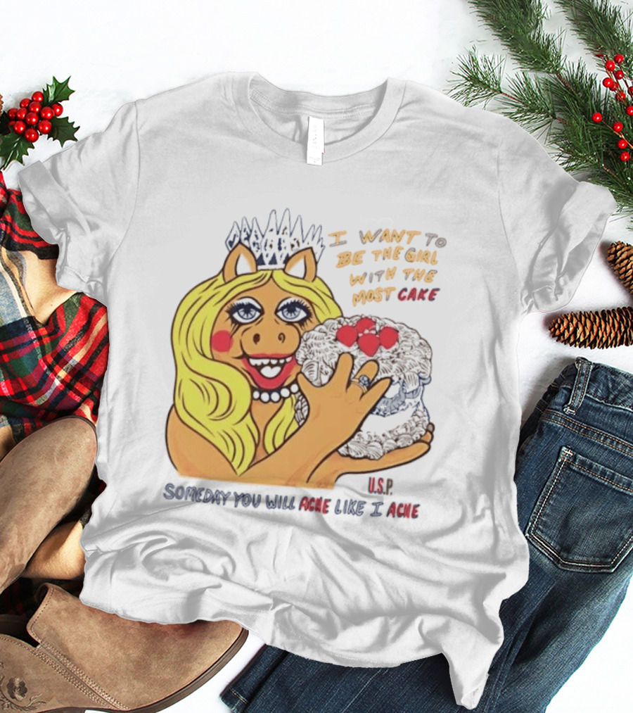 I Want To Be The Girl With The Most Cake Miss Piggy Parody Someday You Will Ache Like I Ache T-Shirt
