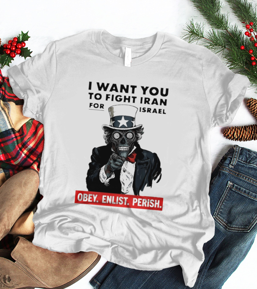 I Want You To Fight Iran For Israel Uncle Sam Skull Obey Enlist Perish 2026 T-Shirt