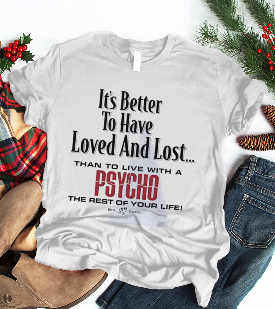 Its Better To Have Loved And Lost Than To Live With A Psycho The Rest Of Your Life Big Dogs T-Shirt