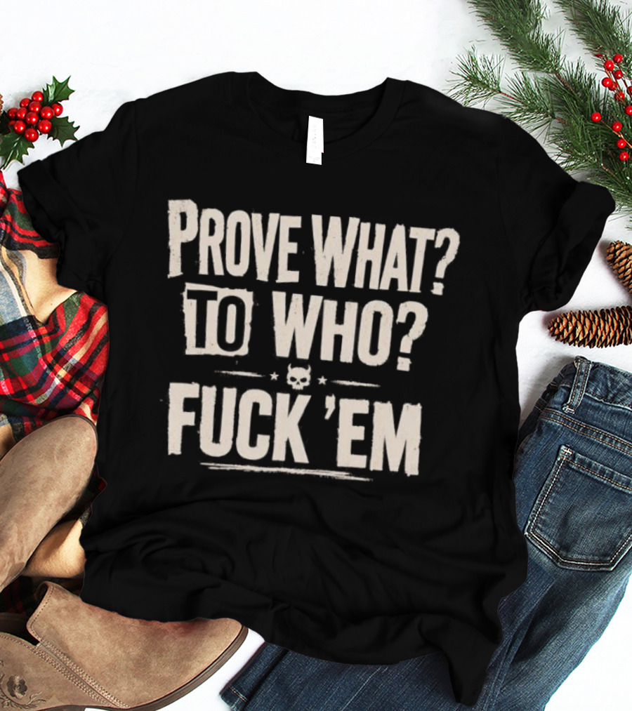 Prove What To Who Fuck 'Em T-Shirt