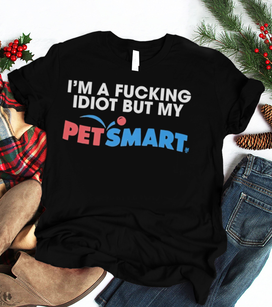 I'm A Fucking Idiot But My PetSmart T-Shirt