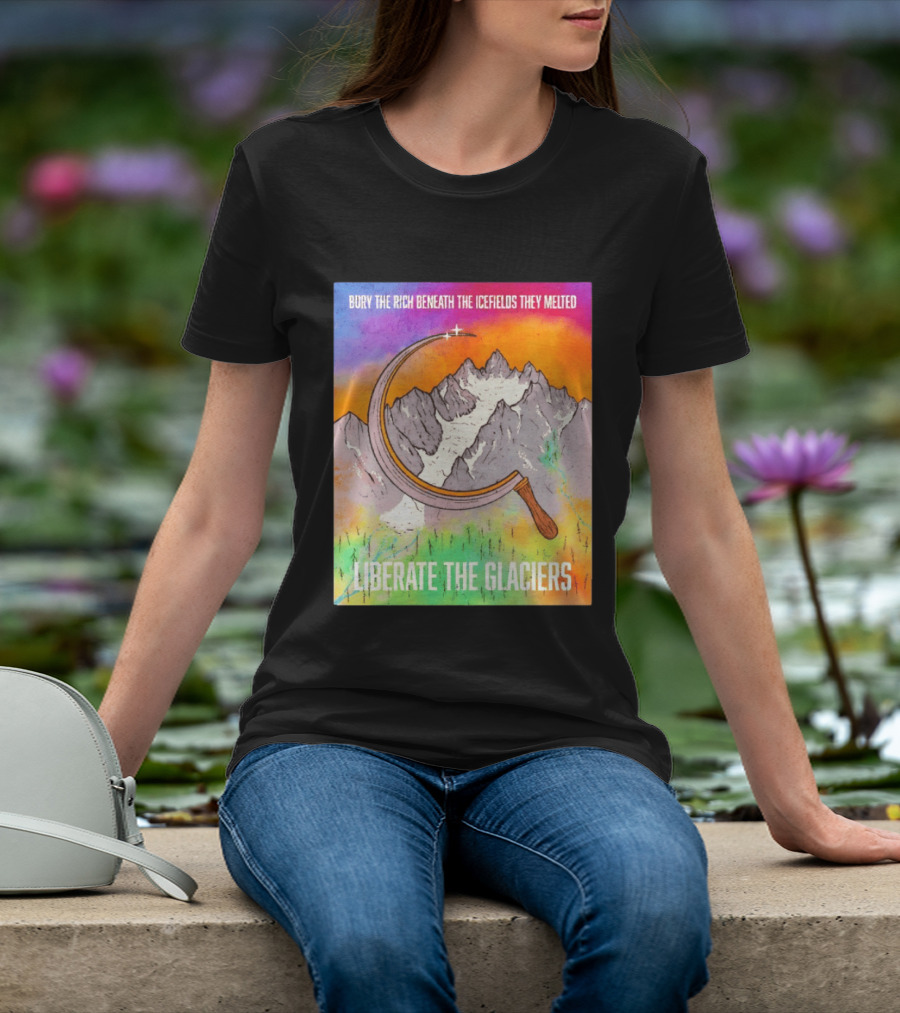 Bury The Rich Beneath The Icefields They Melted Liberate The Glaciers T-Shirt