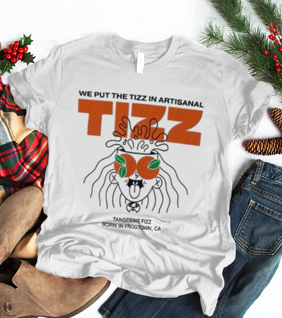 Tizz We Put The Tizz In Artisanal Tangerine Fizz Born In Frogtown CA T-Shirt