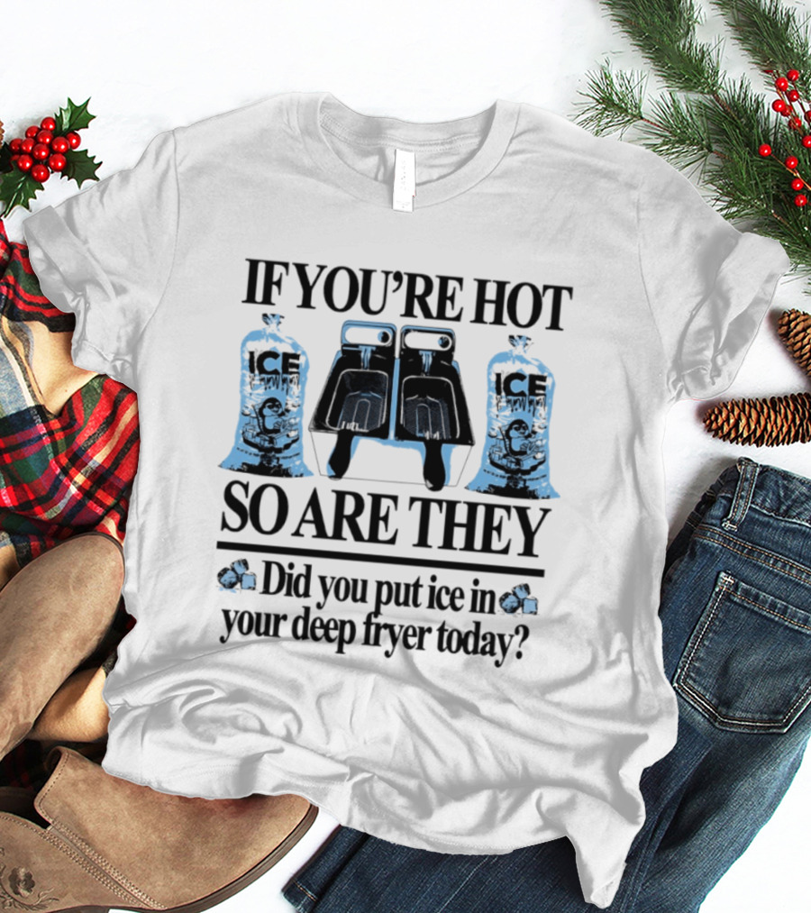 If You're Hot So Are They Did You Put Ice In Your Deep Fryer Today T-Shirt